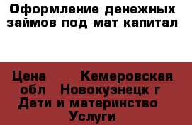 Оформление денежных займов под мат.капитал. › Цена ­ 1 - Кемеровская обл., Новокузнецк г. Дети и материнство » Услуги   . Кемеровская обл.,Новокузнецк г.